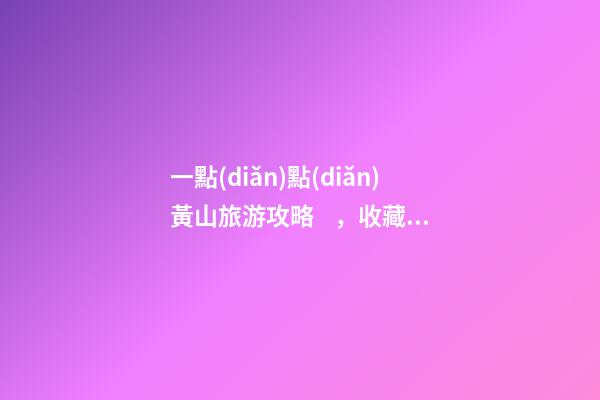 一點(diǎn)點(diǎn)黃山旅游攻略，收藏絕對(duì)沒(méi)錯(cuò)